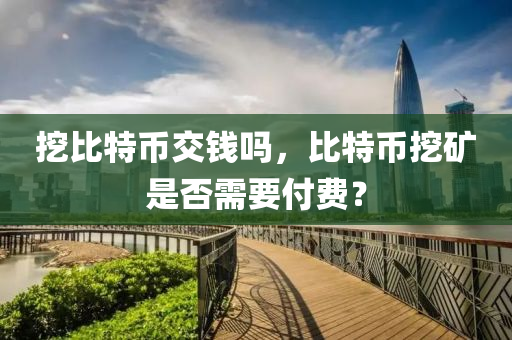 挖比特币交钱吗，比特币挖矿是否需要付费？