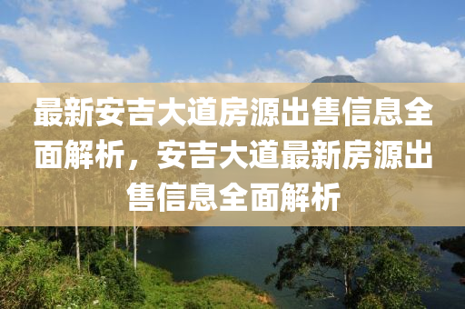 最新安吉大道房源出售信息全面解析，安吉大道最新房源出售信息全面解析