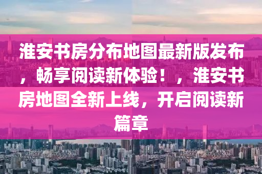 淮安书房分布地图最新版发布，畅享阅读新体验！，淮安书房地图全新上线，开启阅读新篇章