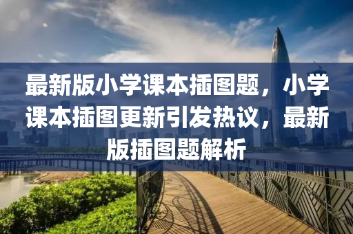 最新版小学课本插图题，小学课本插图更新引发热议，最新版插图题解析