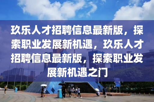 玖乐人才招聘信息最新版，探索职业发展新机遇，玖乐人才招聘信息最新版，探索职业发展新机遇之门