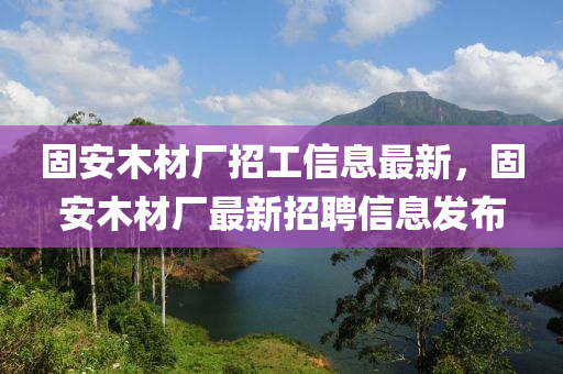 固安木材厂招工信息最新，固安木材厂最新招聘信息发布