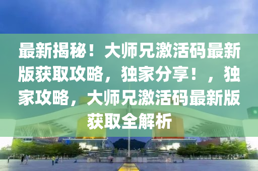 最新揭秘！大师兄激活码最新版获取攻略，独家分享！，独家攻略，大师兄激活码最新版获取全解析