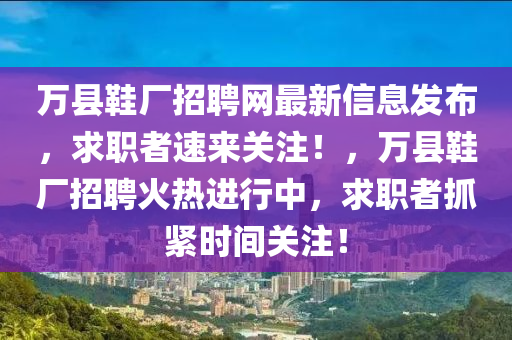 万县鞋厂招聘网最新信息发布，求职者速来关注！，万县鞋厂招聘火热进行中，求职者抓紧时间关注！