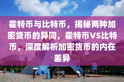 霍特币与比特币，揭秘两种加密货币的异同，霍特币VS比特币，深度解析加密货币的内在差异