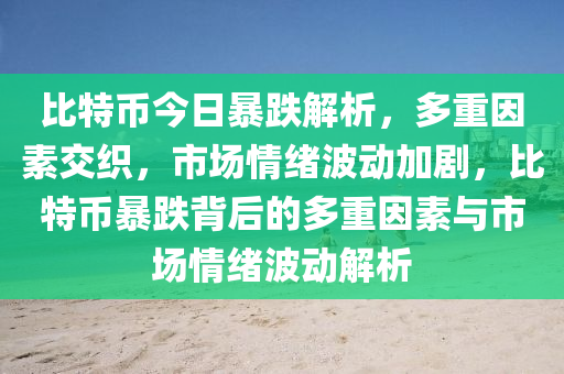 比特币今日暴跌解析，多重因素交织，市场情绪波动加剧，比特币暴跌背后的多重因素与市场情绪波动解析