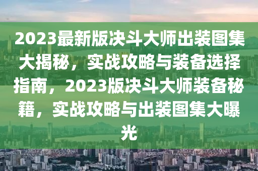 2023最新版决斗大师出装图集大揭秘，实战攻略与装备选择指南，2023版决斗大师装备秘籍，实战攻略与出装图集大曝光