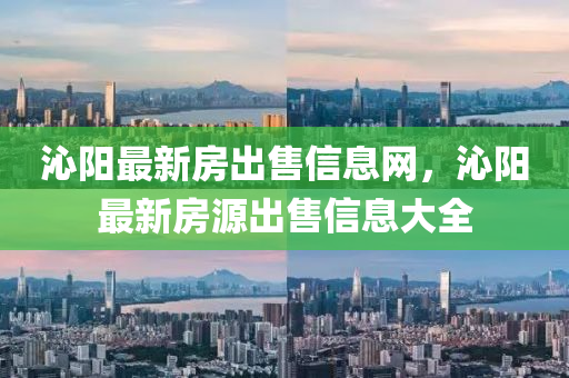 沁阳最新房出售信息网，沁阳最新房源出售信息大全