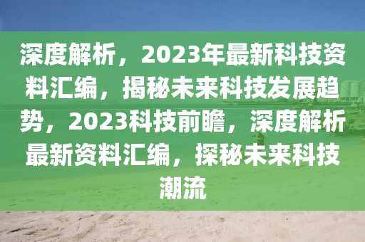 深度解析，2023年最新科技资料汇编，揭秘未来科技发展趋势，2023科技前瞻，深度解析最新资料汇编，探秘未来科技潮流