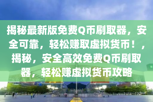 揭秘最新版免费Q币刷取器，安全可靠，轻松赚取虚拟货币！，揭秘，安全高效免费Q币刷取器，轻松赚虚拟货币攻略