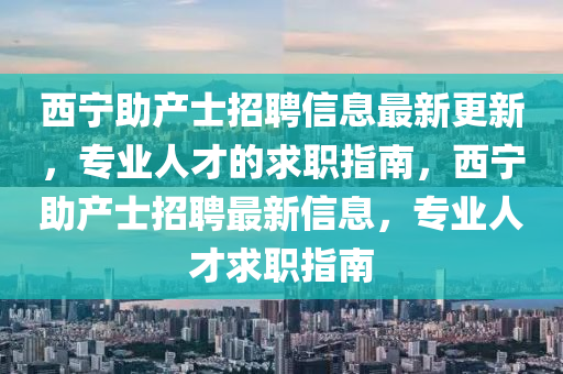 西宁助产士招聘信息最新更新，专业人才的求职指南，西宁助产士招聘最新信息，专业人才求职指南