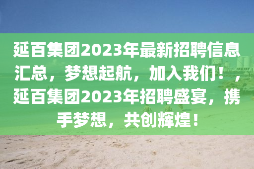 延百集团2023年最新招聘信息汇总，梦想起航，加入我们！，延百集团2023年招聘盛宴，携手梦想，共创辉煌！