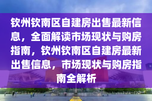 钦州钦南区自建房出售最新信息，全面解读市场现状与购房指南，钦州钦南区自建房最新出售信息，市场现状与购房指南全解析