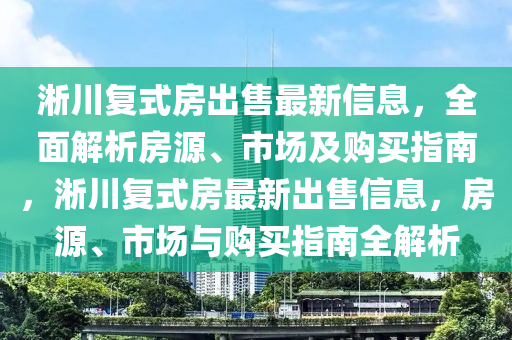 淅川复式房出售最新信息，全面解析房源、市场及购买指南，淅川复式房最新出售信息，房源、市场与购买指南全解析