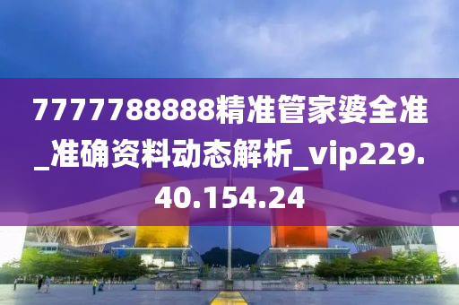 7777788888精准管家婆全准_准确资料动态解析_vip229.40.154.24