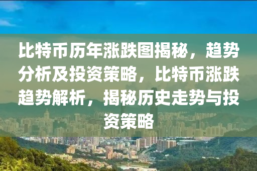 比特币历年涨跌图揭秘，趋势分析及投资策略，比特币涨跌趋势解析，揭秘历史走势与投资策略