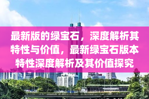 最新版的绿宝石，深度解析其特性与价值，最新绿宝石版本特性深度解析及其价值探究