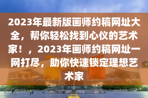 2023年最新版画师约稿网址大全，帮你轻松找到心仪的艺术家！，2023年画师约稿网址一网打尽，助你快速锁定理想艺术家