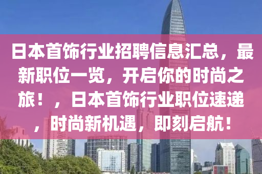 日本首饰行业招聘信息汇总，最新职位一览，开启你的时尚之旅！，日本首饰行业职位速递，时尚新机遇，即刻启航！