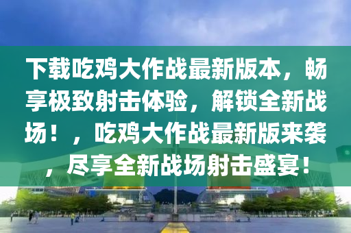 下载吃鸡大作战最新版本，畅享极致射击体验，解锁全新战场！，吃鸡大作战最新版来袭，尽享全新战场射击盛宴！