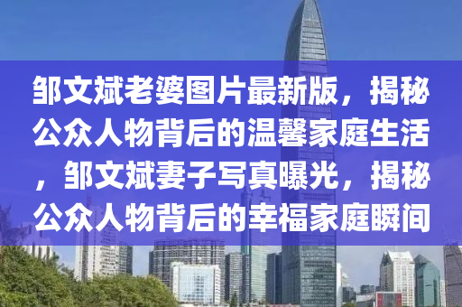 邹文斌老婆图片最新版，揭秘公众人物背后的温馨家庭生活，邹文斌妻子写真曝光，揭秘公众人物背后的幸福家庭瞬间