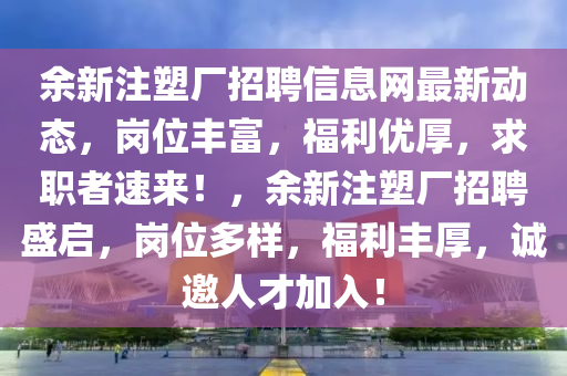 余新注塑厂招聘信息网最新动态，岗位丰富，福利优厚，求职者速来！，余新注塑厂招聘盛启，岗位多样，福利丰厚，诚邀人才加入！