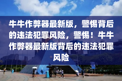 牛牛作弊器最新版，警惕背后的违法犯罪风险，警惕！牛牛作弊器最新版背后的违法犯罪风险