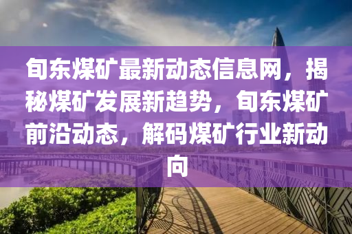 旬东煤矿最新动态信息网，揭秘煤矿发展新趋势，旬东煤矿前沿动态，解码煤矿行业新动向