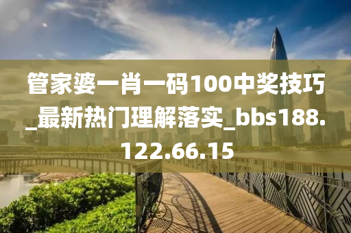 管家婆一肖一码100中奖技巧_最新热门理解落实_bbs188.122.66.15