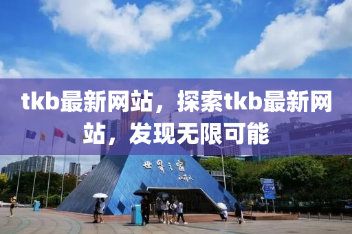 tkb最新网站，探索tkb最新网站，发现无限可能