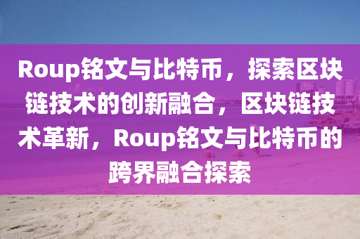 Roup铭文与比特币，探索区块链技术的创新融合，区块链技术革新，Roup铭文与比特币的跨界融合探索