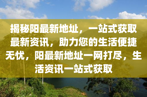 揭秘阳最新地址，一站式获取最新资讯，助力您的生活便捷无忧，阳最新地址一网打尽，生活资讯一站式获取