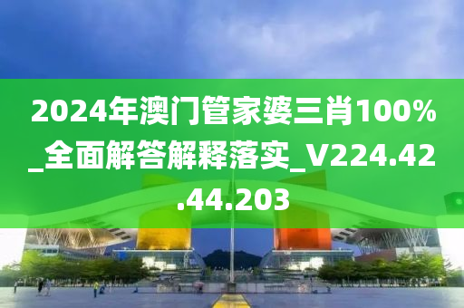 2024年澳门管家婆三肖100%_全面解答解释落实_V224.42.44.203