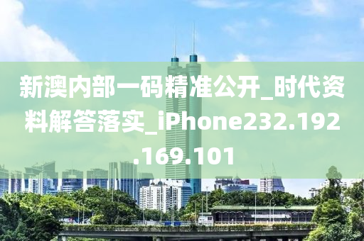 新澳内部一码精准公开_时代资料解答落实_iPhone232.192.169.101