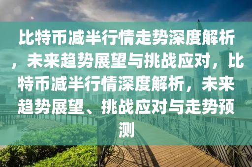 比特币减半行情走势深度解析，未来趋势展望与挑战应对，比特币减半行情深度解析，未来趋势展望、挑战应对与走势预测