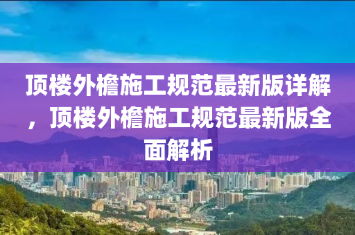 顶楼外檐施工规范最新版详解，顶楼外檐施工规范最新版全面解析