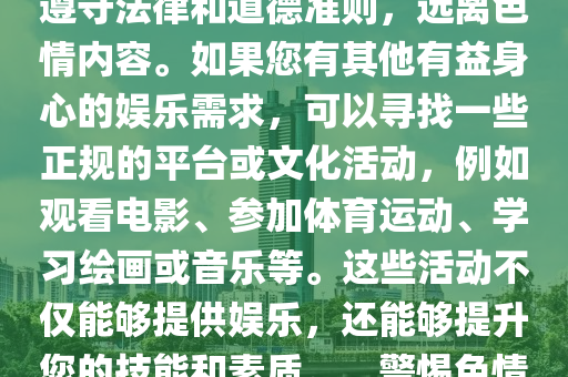 色情内容是不合法的，违反我国相关的法律法规。我们应该遵守法律和道德准则，远离色情内容。如果您有其他有益身心的娱乐需求，可以寻找一些正规的平台或文化活动，例如观看电影、参加体育运动、学习绘画或音乐等。这些活动不仅能够提供娱乐，还能够提升您的技能和素质。，警惕色情内容风险，追求健康娱乐方式，寻找正规文化活动的建议