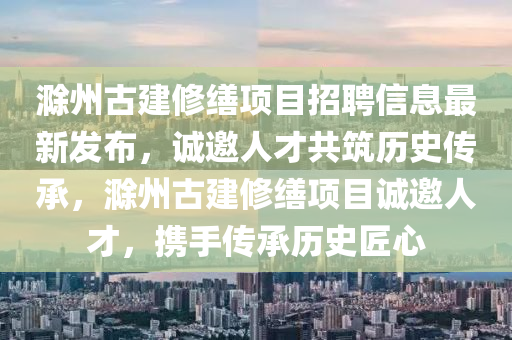 滁州古建修缮项目招聘信息最新发布，诚邀人才共筑历史传承，滁州古建修缮项目诚邀人才，携手传承历史匠心