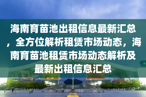 海南育苗池出租信息最新汇总，全方位解析租赁市场动态，海南育苗池租赁市场动态解析及最新出租信息汇总