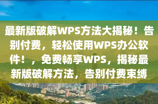 最新版破解WPS方法大揭秘！告别付费，轻松使用WPS办公软件！，免费畅享WPS，揭秘最新版破解方法，告别付费束缚