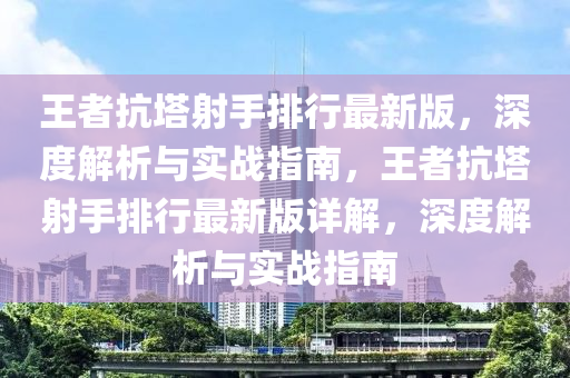 王者抗塔射手排行最新版，深度解析与实战指南，王者抗塔射手排行最新版详解，深度解析与实战指南