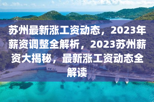 苏州最新涨工资动态，2023年薪资调整全解析，2023苏州薪资大揭秘，最新涨工资动态全解读