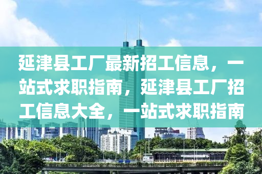 延津县工厂最新招工信息，一站式求职指南，延津县工厂招工信息大全，一站式求职指南