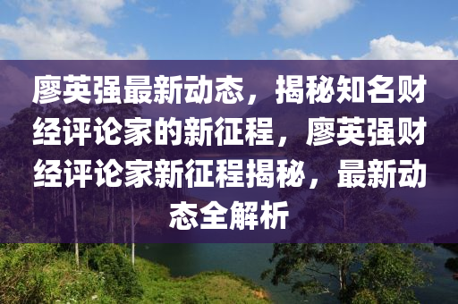 廖英强最新动态，揭秘知名财经评论家的新征程，廖英强财经评论家新征程揭秘，最新动态全解析