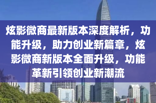 炫影微商最新版本深度解析，功能升级，助力创业新篇章，炫影微商新版本全面升级，功能革新引领创业新潮流