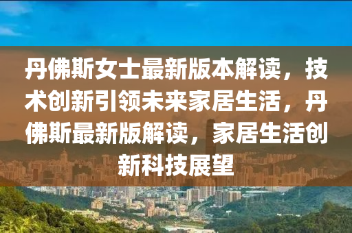 丹佛斯女士最新版本解读，技术创新引领未来家居生活，丹佛斯最新版解读，家居生活创新科技展望