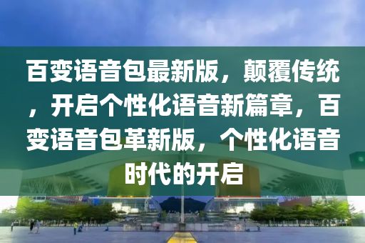 百变语音包最新版，颠覆传统，开启个性化语音新篇章，百变语音包革新版，个性化语音时代的开启