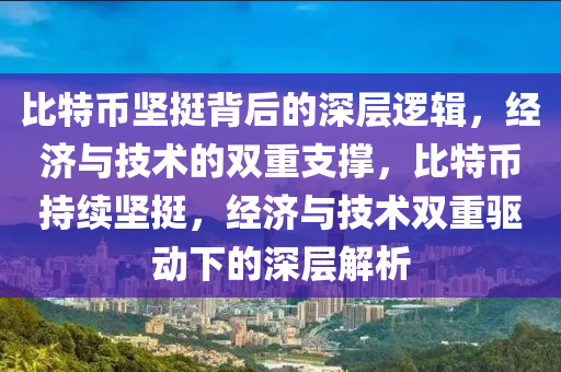 比特币坚挺背后的深层逻辑，经济与技术的双重支撑，比特币持续坚挺，经济与技术双重驱动下的深层解析