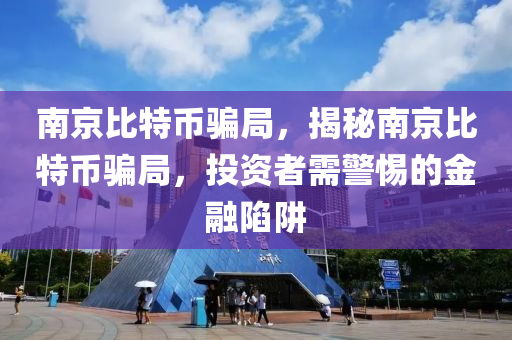 南京比特币骗局，揭秘南京比特币骗局，投资者需警惕的金融陷阱