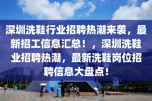 深圳洗鞋行业招聘热潮来袭，最新招工信息汇总！，深圳洗鞋业招聘热潮，最新洗鞋岗位招聘信息大盘点！